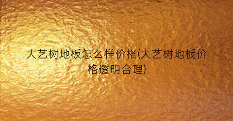 大艺树地板怎么样价格(大艺树地板价格透明合理)