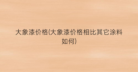 大象漆价格(大象漆价格相比其它涂料如何)