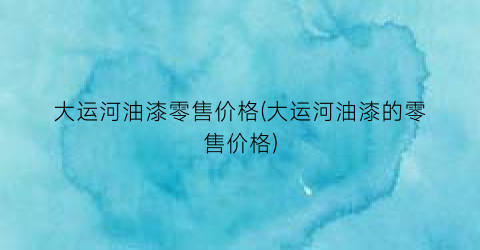 大运河油漆零售价格(大运河油漆的零售价格)