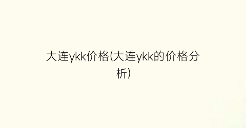 “大连ykk价格(大连ykk的价格分析)