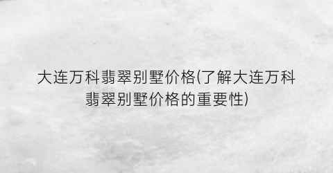 “大连万科翡翠别墅价格(了解大连万科翡翠别墅价格的重要性)