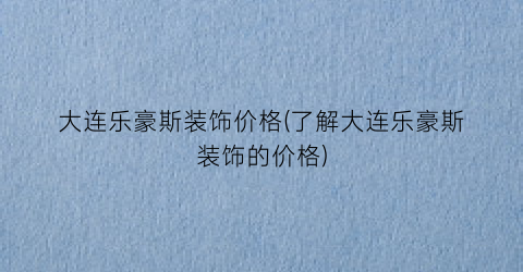 “大连乐豪斯装饰价格(了解大连乐豪斯装饰的价格)