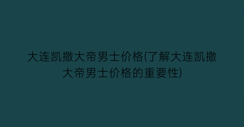 大连凯撒大帝男士价格(了解大连凯撒大帝男士价格的重要性)