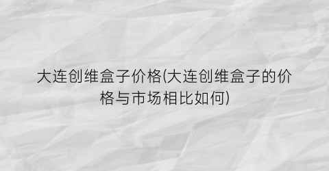 大连创维盒子价格(大连创维盒子的价格与市场相比如何)
