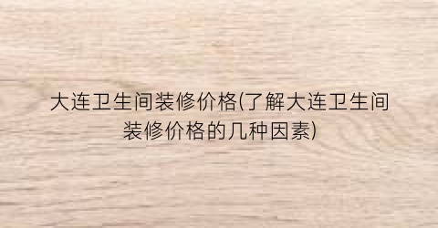 “大连卫生间装修价格(了解大连卫生间装修价格的几种因素)