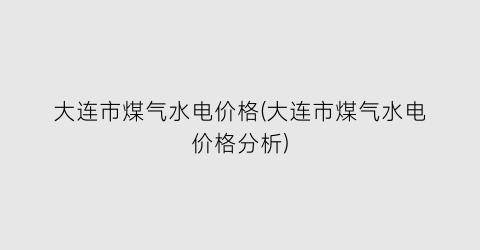 “大连市煤气水电价格(大连市煤气水电价格分析)