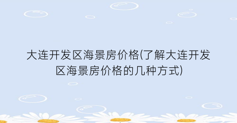 “大连开发区海景房价格(了解大连开发区海景房价格的几种方式)
