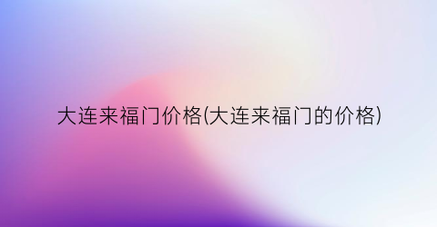 大连来福门价格(大连来福门的价格)