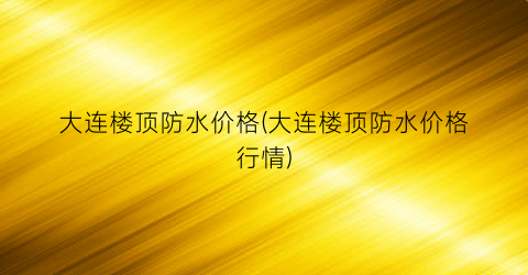 大连楼顶防水价格(大连楼顶防水价格行情)