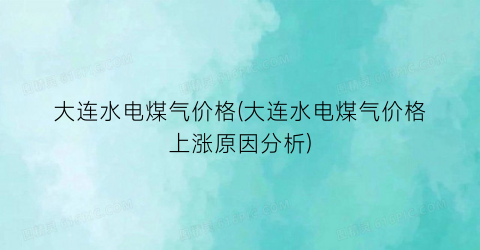 大连水电煤气价格(大连水电煤气价格上涨原因分析)