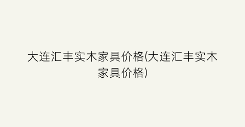 大连汇丰实木家具价格(大连汇丰实木家具价格)