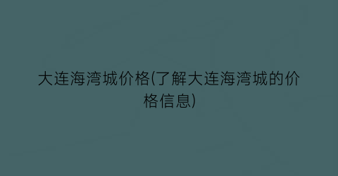 大连海湾城价格(了解大连海湾城的价格信息)