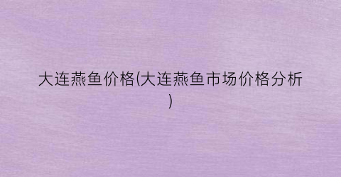 大连燕鱼价格(大连燕鱼市场价格分析)