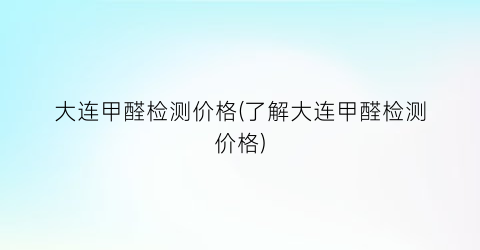 大连甲醛检测价格(了解大连甲醛检测价格)