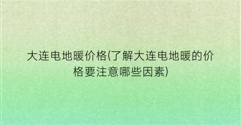 “大连电地暖价格(了解大连电地暖的价格要注意哪些因素)