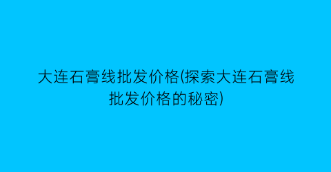 “大连石膏线批发价格(探索大连石膏线批发价格的秘密)