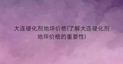“大连硬化剂地坪价格(了解大连硬化剂地坪价格的重要性)