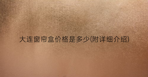 大连窗帘盒价格是多少(附详细介绍)