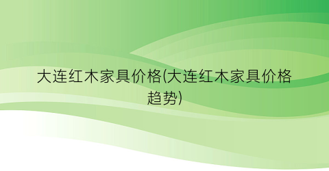 大连红木家具价格(大连红木家具价格趋势)