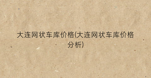 大连网状车库价格(大连网状车库价格分析)
