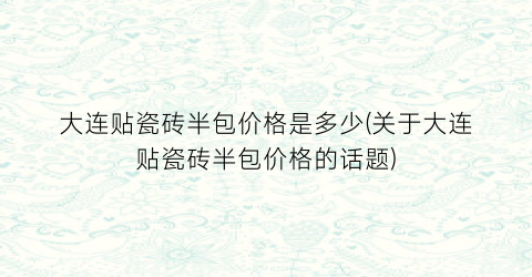 大连贴瓷砖半包价格是多少(关于大连贴瓷砖半包价格的话题)