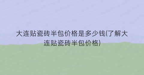 大连贴瓷砖半包价格是多少钱(了解大连贴瓷砖半包价格)
