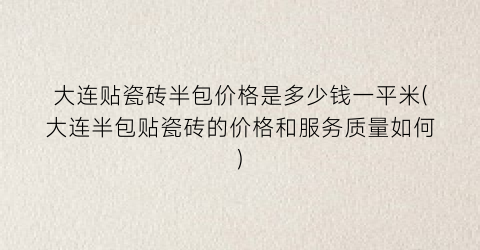 大连贴瓷砖半包价格是多少钱一平米(大连半包贴瓷砖的价格和服务质量如何)