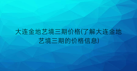 大连金地艺境三期价格(了解大连金地艺境三期的价格信息)