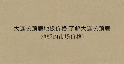 大连长颈鹿地板价格(了解大连长颈鹿地板的市场价格)