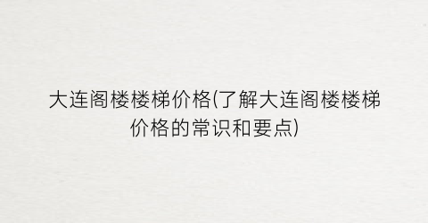 大连阁楼楼梯价格(了解大连阁楼楼梯价格的常识和要点)