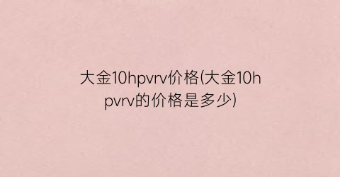 大金10hpvrv价格(大金10hpvrv的价格是多少)