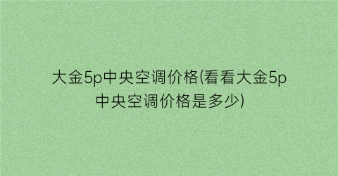 “大金5p中央空调价格(看看大金5p中央空调价格是多少)