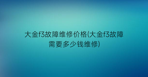 大金f3故障维修价格(大金f3故障需要多少钱维修)