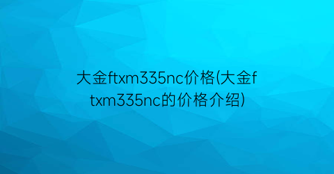 大金ftxm335nc价格(大金ftxm335nc的价格介绍)