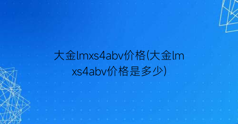大金lmxs4abv价格(大金lmxs4abv价格是多少)