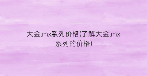 大金lmx系列价格(了解大金lmx系列的价格)