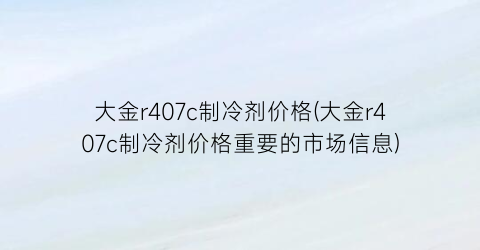 大金r407c制冷剂价格(大金r407c制冷剂价格重要的市场信息)