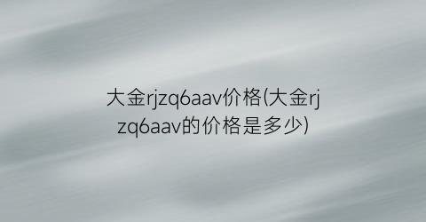 大金rjzq6aav价格(大金rjzq6aav的价格是多少)