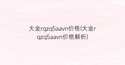 “大金rqzq5aavn价格(大金rqzq5aavn价格解析)