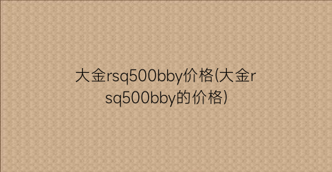 大金rsq500bby价格(大金rsq500bby的价格)