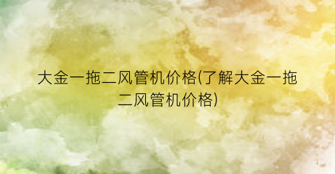 大金一拖二风管机价格(了解大金一拖二风管机价格)