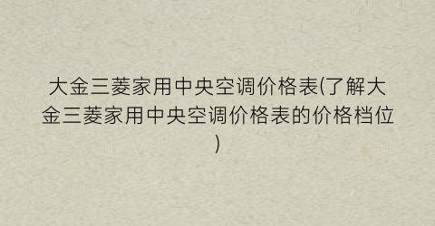 大金三菱家用中央空调价格表(了解大金三菱家用中央空调价格表的价格档位)