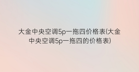大金中央空调5p一拖四价格表(大金中央空调5p一拖四的价格表)