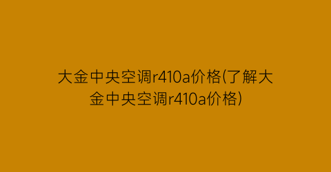 大金中央空调r410a价格(了解大金中央空调r410a价格)