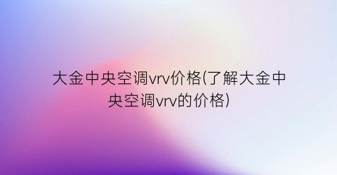 大金中央空调vrv价格(了解大金中央空调vrv的价格)