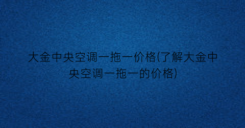 大金中央空调一拖一价格(了解大金中央空调一拖一的价格)