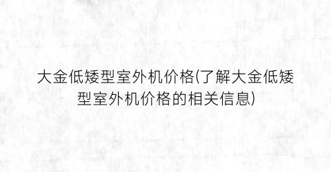 大金低矮型室外机价格(了解大金低矮型室外机价格的相关信息)