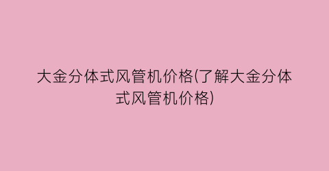 大金分体式风管机价格(了解大金分体式风管机价格)
