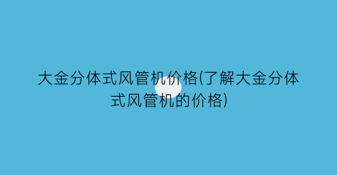 大金分体式风管机价格(了解大金分体式风管机的价格)