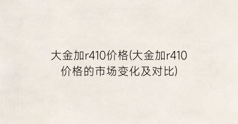 大金加r410价格(大金加r410价格的市场变化及对比)